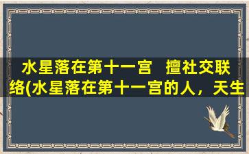 水星落在第十一宫   擅社交联络(水星落在第十一宫的人，天生善于社交联络！)